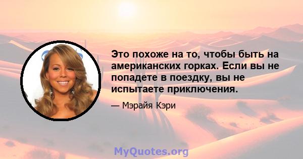 Это похоже на то, чтобы быть на американских горках. Если вы не попадете в поездку, вы не испытаете приключения.