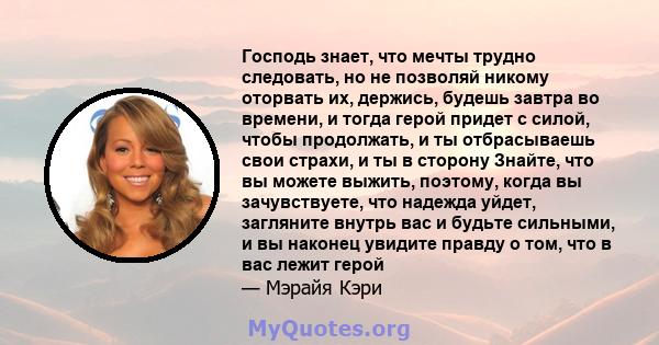 Господь знает, что мечты трудно следовать, но не позволяй никому оторвать их, держись, будешь завтра во времени, и тогда герой придет с силой, чтобы продолжать, и ты отбрасываешь свои страхи, и ты в сторону Знайте, что