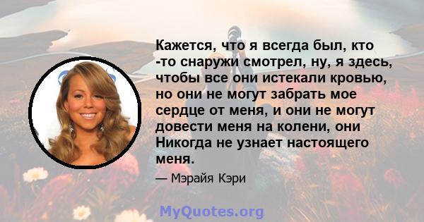 Кажется, что я всегда был, кто -то снаружи смотрел, ну, я здесь, чтобы все они истекали кровью, но они не могут забрать мое сердце от меня, и они не могут довести меня на колени, они Никогда не узнает настоящего меня.