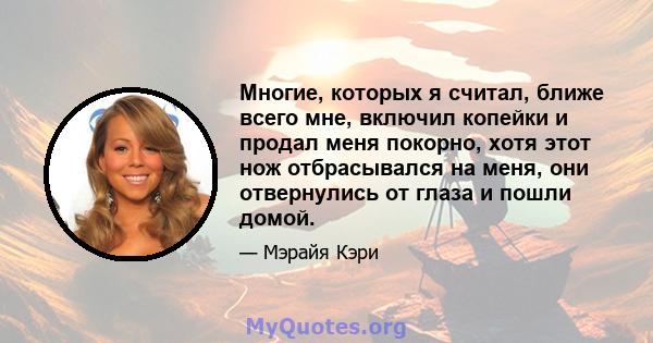 Многие, которых я считал, ближе всего мне, включил копейки и продал меня покорно, хотя этот нож отбрасывался на меня, они отвернулись от глаза и пошли домой.