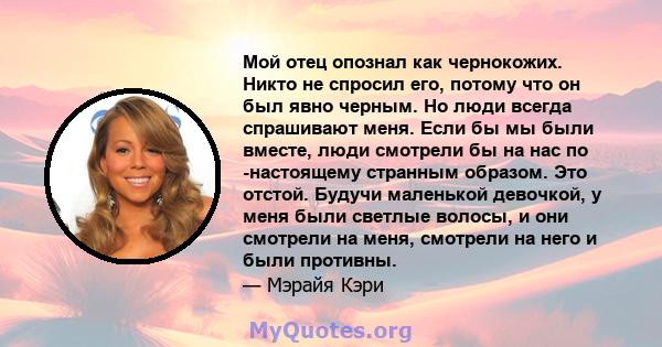 Мой отец опознал как чернокожих. Никто не спросил его, потому что он был явно черным. Но люди всегда спрашивают меня. Если бы мы были вместе, люди смотрели бы на нас по -настоящему странным образом. Это отстой. Будучи