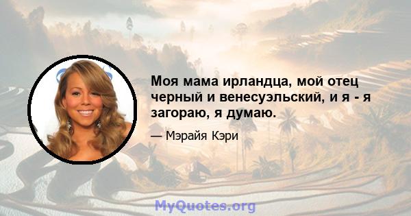 Моя мама ирландца, мой отец черный и венесуэльский, и я - я загораю, я думаю.