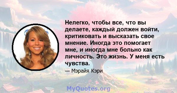 Нелегко, чтобы все, что вы делаете, каждый должен войти, критиковать и высказать свое мнение. Иногда это помогает мне, и иногда мне больно как личность. Это жизнь. У меня есть чувства.