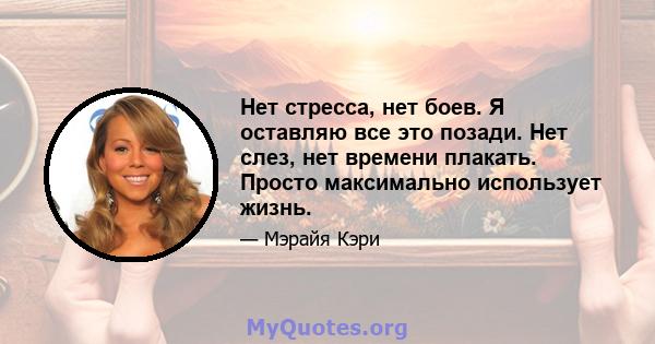 Нет стресса, нет боев. Я оставляю все это позади. Нет слез, нет времени плакать. Просто максимально использует жизнь.