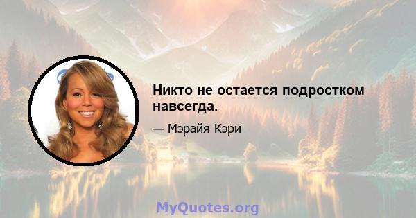 Никто не остается подростком навсегда.