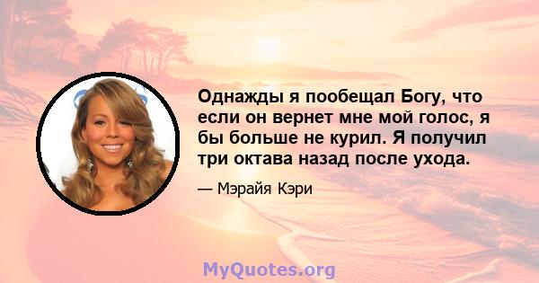 Однажды я пообещал Богу, что если он вернет мне мой голос, я бы больше не курил. Я получил три октава назад после ухода.