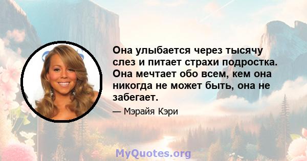 Она улыбается через тысячу слез и питает страхи подростка. Она мечтает обо всем, кем она никогда не может быть, она не забегает.