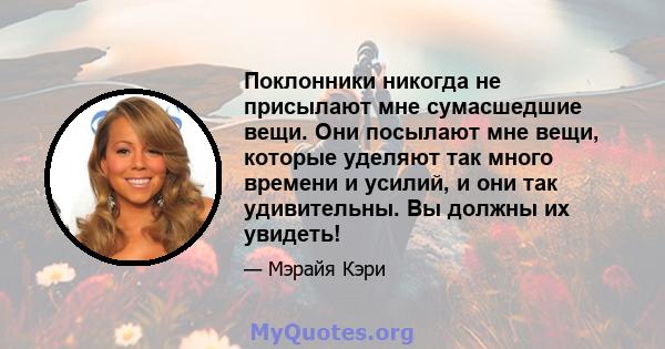 Поклонники никогда не присылают мне сумасшедшие вещи. Они посылают мне вещи, которые уделяют так много времени и усилий, и они так удивительны. Вы должны их увидеть!