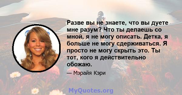 Разве вы не знаете, что вы дуете мне разум? Что ты делаешь со мной, я не могу описать. Детка, я больше не могу сдерживаться. Я просто не могу скрыть это. Ты тот, кого я действительно обожаю.