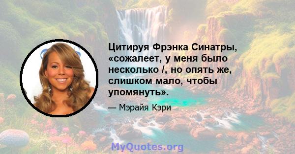 Цитируя Фрэнка Синатры, «сожалеет, у меня было несколько /, но опять же, слишком мало, чтобы упомянуть».