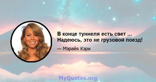 В конце туннеля есть свет ... Надеюсь, это не грузовой поезд!