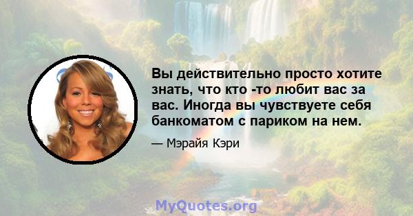 Вы действительно просто хотите знать, что кто -то любит вас за вас. Иногда вы чувствуете себя банкоматом с париком на нем.