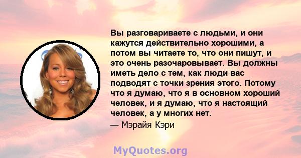 Вы разговариваете с людьми, и они кажутся действительно хорошими, а потом вы читаете то, что они пишут, и это очень разочаровывает. Вы должны иметь дело с тем, как люди вас подводят с точки зрения этого. Потому что я