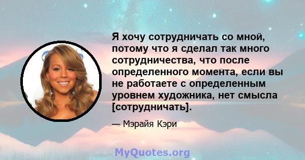 Я хочу сотрудничать со мной, потому что я сделал так много сотрудничества, что после определенного момента, если вы не работаете с определенным уровнем художника, нет смысла [сотрудничать].