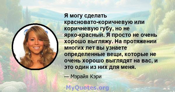 Я могу сделать красновато-коричневую или коричневую губу, но не ярко-красный. Я просто не очень хорошо выгляжу. На протяжении многих лет вы узнаете определенные вещи, которые не очень хорошо выглядят на вас, и это один