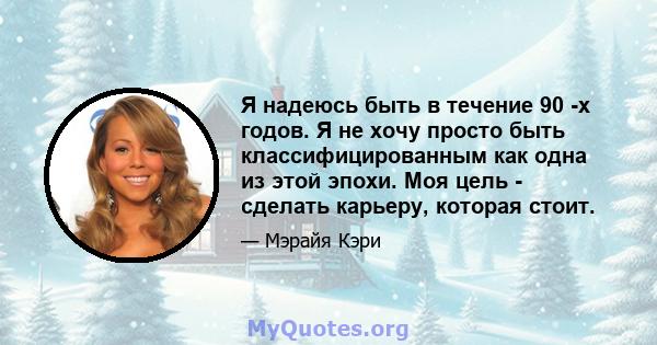 Я надеюсь быть в течение 90 -х годов. Я не хочу просто быть классифицированным как одна из этой эпохи. Моя цель - сделать карьеру, которая стоит.