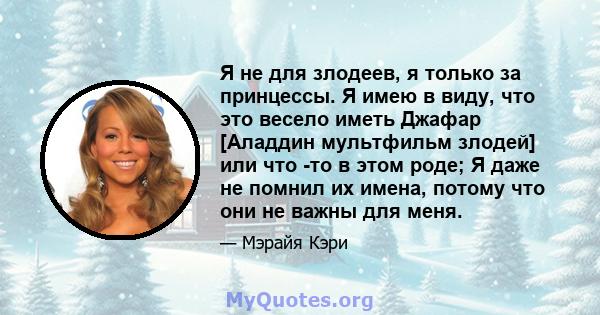 Я не для злодеев, я только за принцессы. Я имею в виду, что это весело иметь Джафар [Аладдин мультфильм злодей] или что -то в этом роде; Я даже не помнил их имена, потому что они не важны для меня.