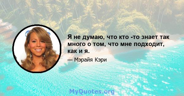 Я не думаю, что кто -то знает так много о том, что мне подходит, как и я.