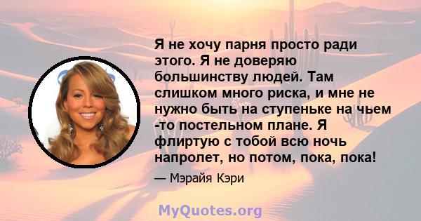 Я не хочу парня просто ради этого. Я не доверяю большинству людей. Там слишком много риска, и мне не нужно быть на ступеньке на чьем -то постельном плане. Я флиртую с тобой всю ночь напролет, но потом, пока, пока!