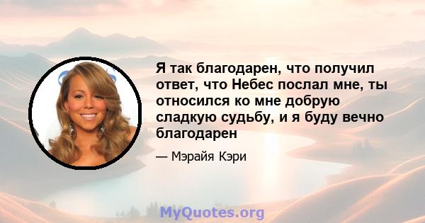 Я так благодарен, что получил ответ, что Небес послал мне, ты относился ко мне добрую сладкую судьбу, и я буду вечно благодарен