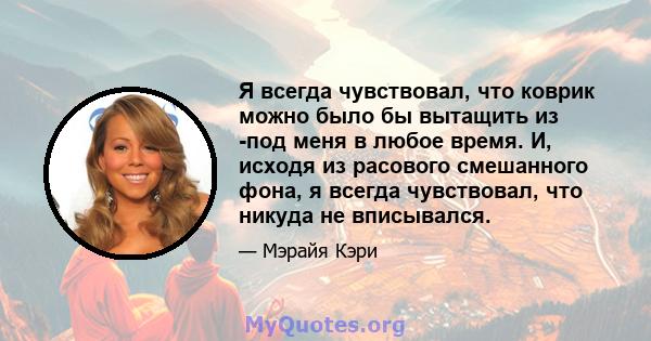 Я всегда чувствовал, что коврик можно было бы вытащить из -под меня в любое время. И, исходя из расового смешанного фона, я всегда чувствовал, что никуда не вписывался.