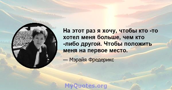 На этот раз я хочу, чтобы кто -то хотел меня больше, чем кто -либо другой. Чтобы положить меня на первое место.