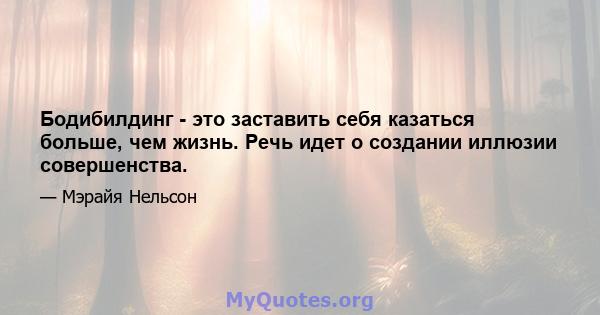 Бодибилдинг - это заставить себя казаться больше, чем жизнь. Речь идет о создании иллюзии совершенства.