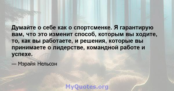 Думайте о себе как о спортсменке. Я гарантирую вам, что это изменит способ, которым вы ходите, то, как вы работаете, и решения, которые вы принимаете о лидерстве, командной работе и успехе.