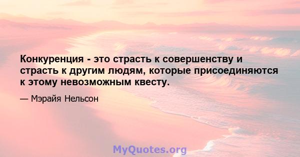 Конкуренция - это страсть к совершенству и страсть к другим людям, которые присоединяются к этому невозможным квесту.