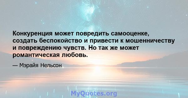 Конкуренция может повредить самооценке, создать беспокойство и привести к мошенничеству и повреждению чувств. Но так же может романтическая любовь.