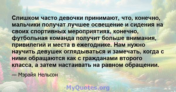 Слишком часто девочки принимают, что, конечно, мальчики получат лучшее освещение и сидения на своих спортивных мероприятиях, конечно, футбольная команда получит больше внимания, привилегий и места в ежегоднике. Нам