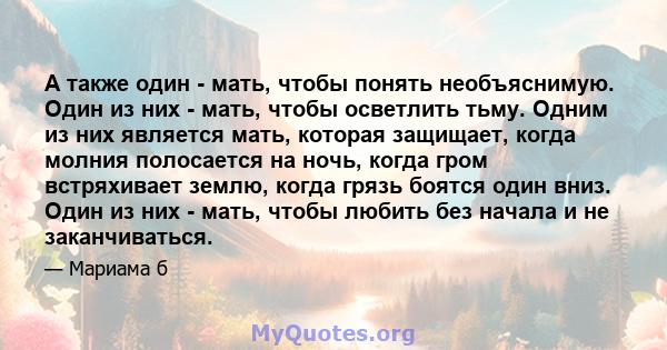 А также один - мать, чтобы понять необъяснимую. Один из них - мать, чтобы осветлить тьму. Одним из них является мать, которая защищает, когда молния полосается на ночь, когда гром встряхивает землю, когда грязь боятся