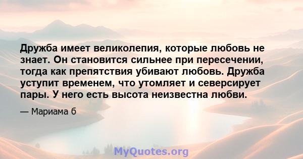 Дружба имеет великолепия, которые любовь не знает. Он становится сильнее при пересечении, тогда как препятствия убивают любовь. Дружба уступит временем, что утомляет и северсирует пары. У него есть высота неизвестна