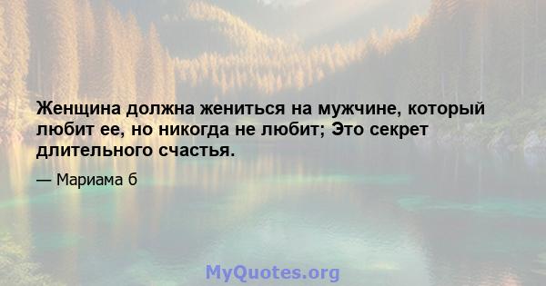 Женщина должна жениться на мужчине, который любит ее, но никогда не любит; Это секрет длительного счастья.