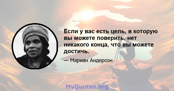 Если у вас есть цель, в которую вы можете поверить, нет никакого конца, что вы можете достичь.