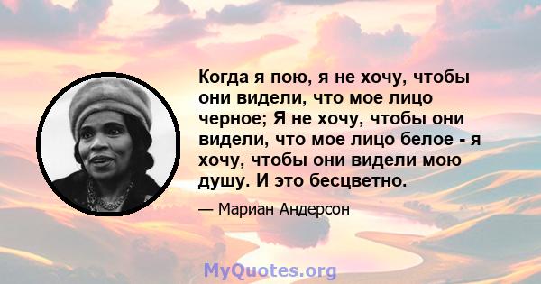 Когда я пою, я не хочу, чтобы они видели, что мое лицо черное; Я не хочу, чтобы они видели, что мое лицо белое - я хочу, чтобы они видели мою душу. И это бесцветно.