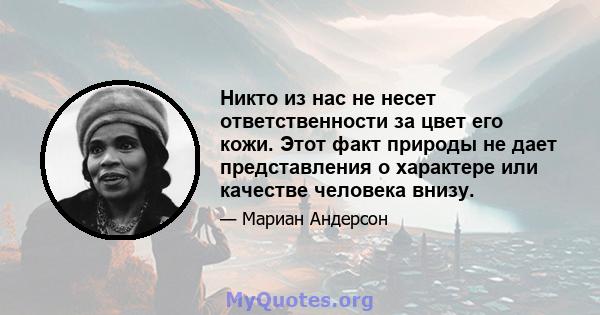 Никто из нас не несет ответственности за цвет его кожи. Этот факт природы не дает представления о характере или качестве человека внизу.