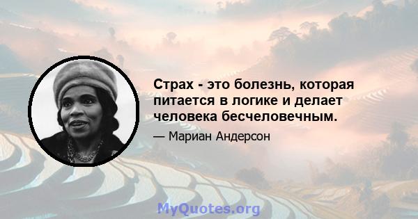 Страх - это болезнь, которая питается в логике и делает человека бесчеловечным.