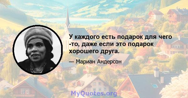 У каждого есть подарок для чего -то, даже если это подарок хорошего друга.