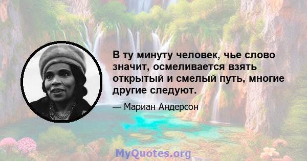 В ту минуту человек, чье слово значит, осмеливается взять открытый и смелый путь, многие другие следуют.