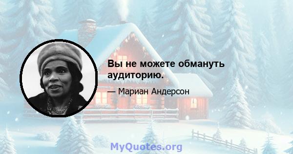 Вы не можете обмануть аудиторию.