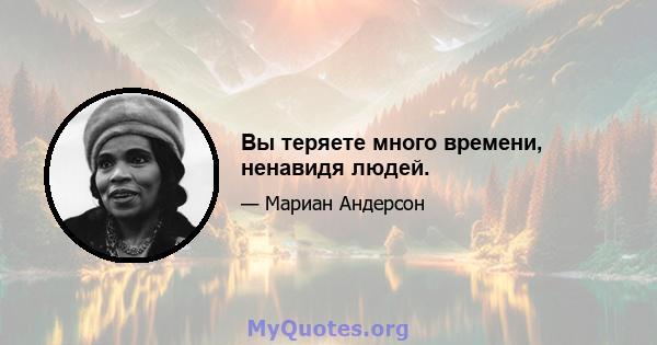 Вы теряете много времени, ненавидя людей.