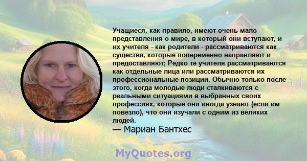 Учащиеся, как правило, имеют очень мало представления о мире, в который они вступают, и их учителя - как родители - рассматриваются как существа, которые попеременно направляют и предоставляют; Редко те учителя