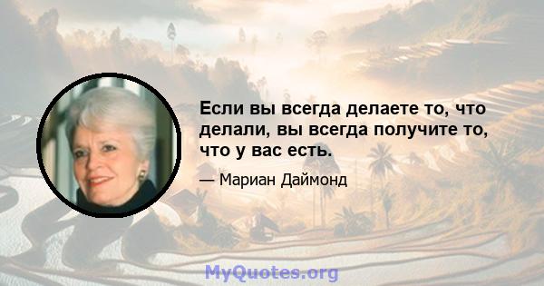 Если вы всегда делаете то, что делали, вы всегда получите то, что у вас есть.