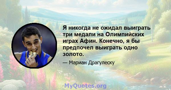 Я никогда не ожидал выиграть три медали на Олимпийских играх Афин. Конечно, я бы предпочел выиграть одно золото.