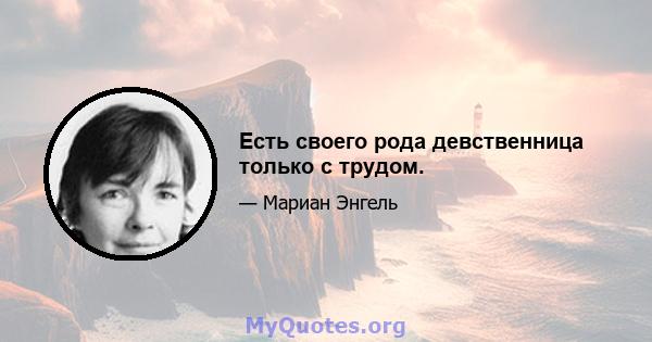 Есть своего рода девственница только с трудом.