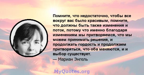 Помните, что недостаточно, чтобы все вокруг вас было красивым, помните, что должны быть также изменения и поток, потому что именно благодаря изменениям мы притворяемся, что мы можем принимать решения, и продолжать