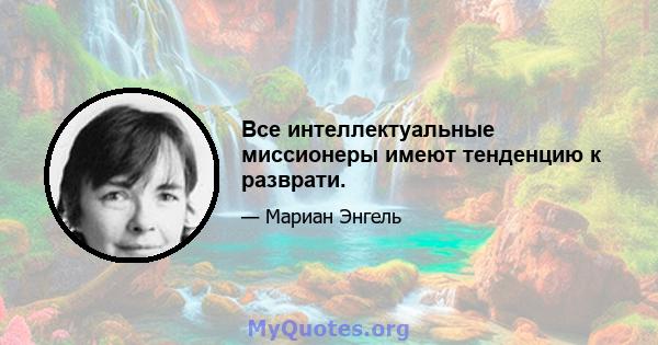 Все интеллектуальные миссионеры имеют тенденцию к разврати.