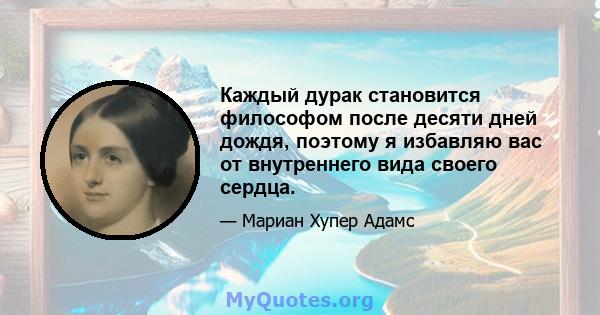 Каждый дурак становится философом после десяти дней дождя, поэтому я избавляю вас от внутреннего вида своего сердца.