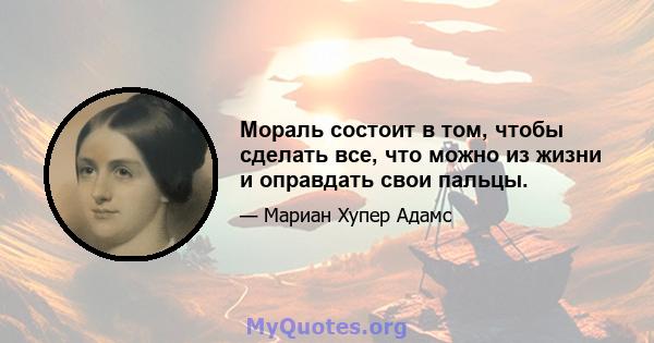 Мораль состоит в том, чтобы сделать все, что можно из жизни и оправдать свои пальцы.